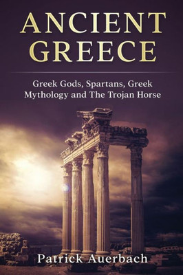 Ancient Greece: Greek Gods, Spartans, Greek Mythology And The Trojan Horse (Ancient Greece History Books)
