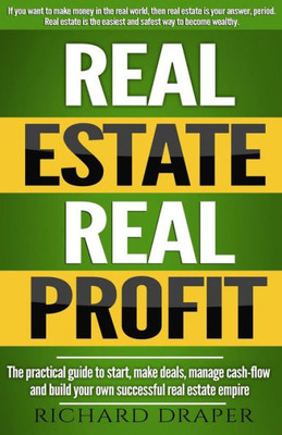 Real Estate Real Profit: The Practical Guide To Start, Make Deals, Manage Cash-Flow And Build Your Own Successful Real Estate Empire.