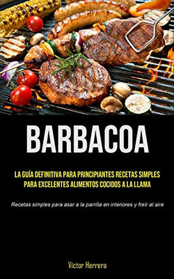 Barbacoa: La guía definitiva para principiantes recetas simples para excelentes alimentos cocidos a la llama (Recetas simples para asar a la parrilla en interiores y freír al aire) (Spanish Edition) - 9781990207693