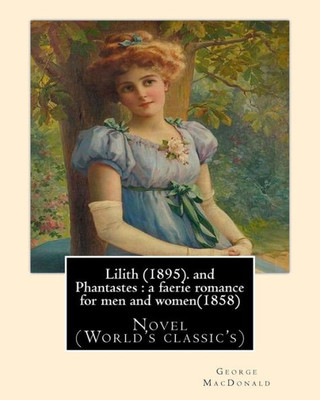 Lilith (1895). By George Macdonald: Fantasy Novel, And Phantastes : A Faerie Romance For Men And Women(1858),By George Macdonald: Novel (World'S Classic'S)
