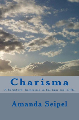 Charisma: A Scriptural Immersion In The Spiritual Gifts