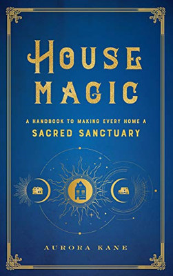 House Magic: A Handbook to Making Every Home a Sacred Sanctuary (Mystical Handbook, 6)