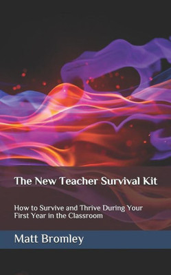 The New Teacher Survival Kit: How To Survive And Thrive During Your First Year In The Classroom