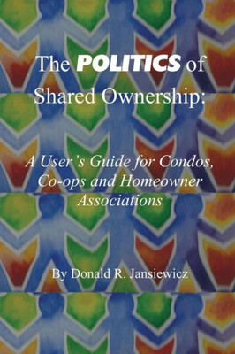 The Politics Of Shared Ownership:: A User'S Guide For Condos, Co-Ops And Homeowner Associations