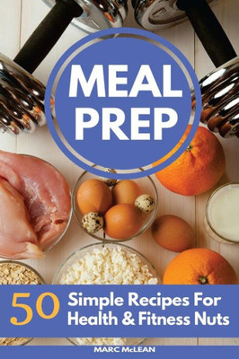 Meal Prep Recipe Book: 50 Simple Recipes For Health & Fitness Nuts (Strength Training 101)