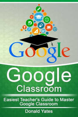 Google Classroom: Easiest Teacher'S Guide To Master Google Classroom (Google Classroom App, Google Classroom For Teachers, Google Classroom) (Volume 1)