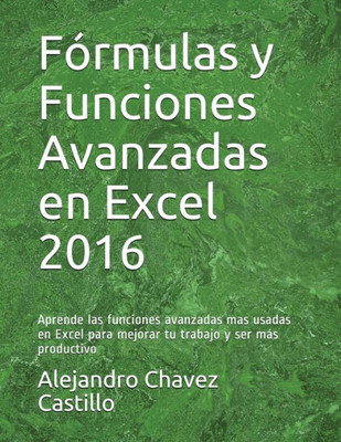 Fórmulas Y Funciones Avanzadas En Excel 2016: Aprende Las Funciones Avanzadas Mas Usadas En Excel Para Mejorar Tu Trabajo Y Ser Más Productivo (Spanish Edition)
