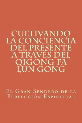 Cultivando La Conciencia Del Presente A Través Del Qigong Fa Lun Gong: El Gran Sendero De La Perfección Espiritual (Spanish Edition)