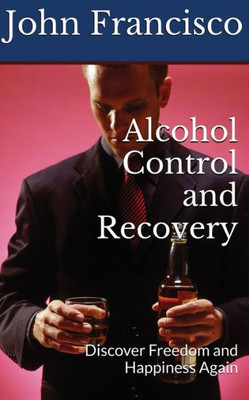 Alcohol Control And Recovery: Discover Freedom And Happiness Again (Alcohol Addiction)