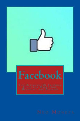 Facebook: The Ultimate 101 Facebook Guide For Marketing, Branding, And Business (Facebook Marketing- Facebook Advertisement- Facebook Ads- Facebook Live- Facebook Groups- Facebook For Business)