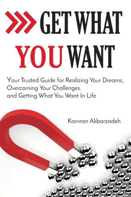 Get What You Want: Your Trusted Guide For Realizing Your Dreams, Overcoming Your Challenges, And Getting What You Want In Your Life