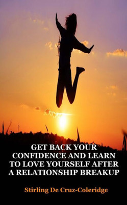 Get Back Your Confidence And Learn To Love Yourself After A Relationship Breakup: Self-Love, Personal Transformation, Self-Esteem, Emotional ... (Self-Help Self-Care Personal Transformation)