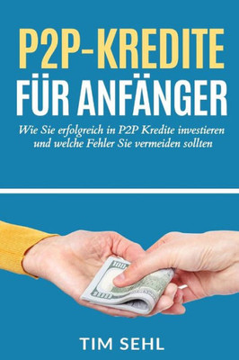P2P Kredite Für Anfänger: Wie Sie Erfolgreich In P2P Kredite Investieren Und Welche Fehler Sie Vermeiden Sollten (German Edition)