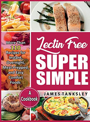 Lectin Free Super Simple: More Than 110 Recipes For Instant, Overnight, Meal-Prepped, And Easy Comfort Foods: A Cookbook.