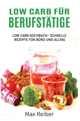 Low Carb Für Berufstätige: Low Carb Kochbuch Schnelle Rezepte Für Büro Und Alltag (German Edition)