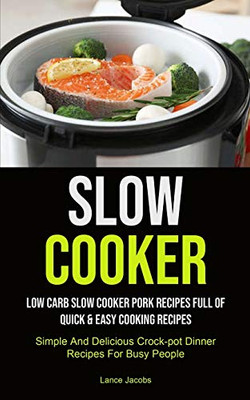 Slow Cooker: Low Carb Slow Cooker Pork Recipes Full Of Quick & Easy Cooking Recipes (Simple And Delicious Crock-pot Dinner Recipes For Busy People): ... Cooker Recipe That Will Help You Loose Weigh)