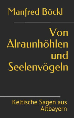 Von Alraunhöhlen Und Seelenvögeln: Keltische Sagen Aus Altbayern (German Edition)