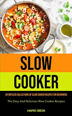 Slow Cooker: Effortless Collections Of Slow Cooker Recipes For Beginners (The Easy And Delicious Slow Cooker Recipes)