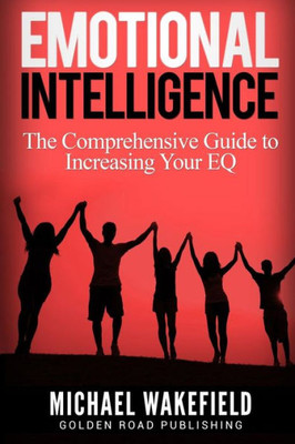 Emotional Intelligence: The Comprehensive Guide To Increasing Your Eq