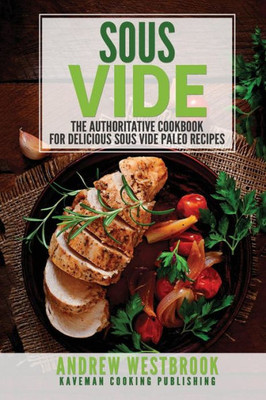 Sous Vide: The Authoritative Cookbook For Delicious Sous Vide Paleo Recipes