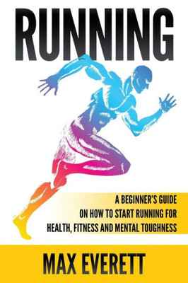 Running: A BeginnerS Guide On How To Start Running For Health, Fitness And Mental Toughness