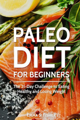 Paleo Diet For Beginners: The 21-Day Challenge To Eating Healthy And Losing Weight