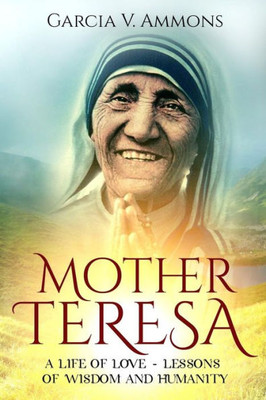 Mother Teresa: A Life Of Love - Lessons Of Wisdom And Humanity