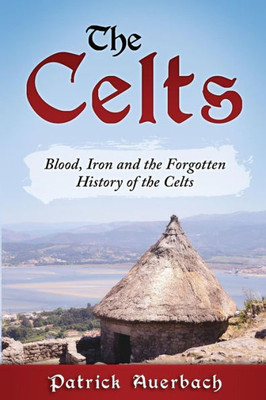 The Celts: Blood, Iron And The Forgotten History Of The Celts (British History Books)
