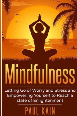 Mindfulness: Letting Go Of Worry And Stress And Empowering Yourself To Reach A State Of Enlightenment