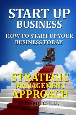 Start Up Business: How To Start Up Your Business Today: Strategic Management Approach