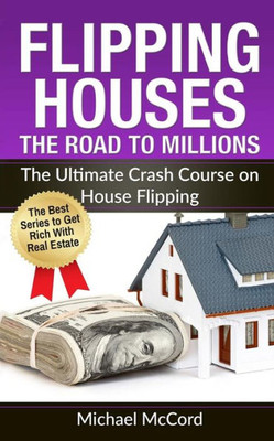 Flipping Houses: The Road To Millions: The Ultimate Crash Course On House Flipping (Real Estate, Real Estate Investment, Step By Step Guide)