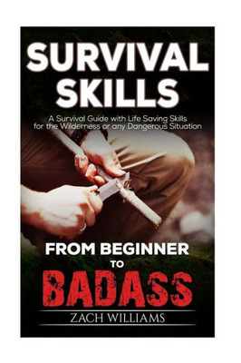 Survival Skills: A Guide With Life Saving Survival Skills For The Wilderness Or Any Dangerous Situation (Beginner To Badass Series)