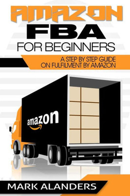 Amazon Fba For Beginners: A Step By Step Guide On Fulfilment By Amazon. Strategies And Techniques To Be Successful Selling Your Own Private Label.