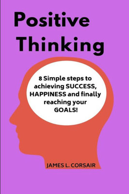 Positive Thinking: 8 Simple Steps To Achieving Success, Happiness And Finally Reaching Your Goals! (Positive Thinking, Mindfulness, Stress Reduction, ... Happiness, Awareness, Acceptance) (Volume 1)