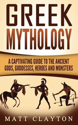 Greek Mythology: A Captivating Guide To The Ancient Gods, Goddesses, Heroes And Monsters (Norse Mythology - Egyptian Mythology - Greek Mythology)