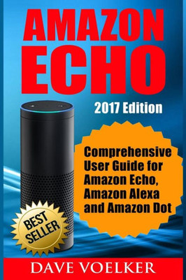 Amazon Echo: 2017 Edition- Comprehensive User Guide For Amazon Echo, Amazon Alexa And Amazon Dot