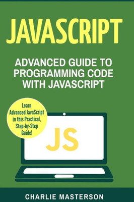 Javascript: Advanced Guide To Programming Code With Javascript (Java, Javascript, Python, Code, Programming Language, Programming, Computer Programming)