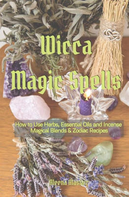 Wicca Magic Spells: How To Use Herbs, Essential Oils And Incense Magical Blends & Zodiac Recipes (Spells And Magic)