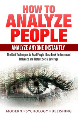 How To Analyze People: Analyze Anyone Instantly: The Best Techniques To Read People Like A Book For Increased Influence And Instant Social Leverage ... Human Behavior, Social Mastery, Psychology)