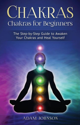 Chakras: Chakras For Beginners - The Step-By-Step Guide To Awaken Your Chakras And Heal Yourself