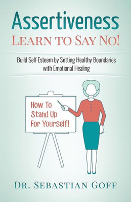 Assertiveness: Learn To Say No! Build Self Esteem By Setting Healthy Boundaries With Emotional Healing