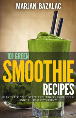 101 Green Smoothie Recipes: Tasty Recipes To Lose Weight, Detoxify, Fight Disease And Feel Great In Your Body