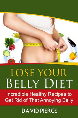 Lose Your Belly Diet: Incredible Healthy Recipes To Get Rid Of That Annoying Bel (Lose Belly Fat, Lose Your Belly, Lose Your Belly Fat) (Volume 1)