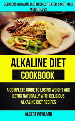 Alkaline Diet Cookbook: A Complete Guide To Losing Weight And Detox Naturally With Delicious Alkaline Diet Recipes: Delicious Alkaline Diet Recipes To Kick-Start Your Weight Loss