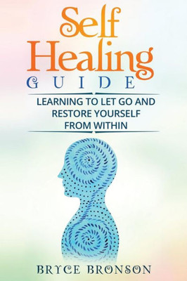 Self Healing Guide: Learning To Let Go And Restore Yourself From Within (Healing And Awakening) (Volume 4)