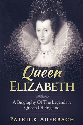 Queen Elizabeth: A Biography Of The Legendary Queen Of England (Volume 1)