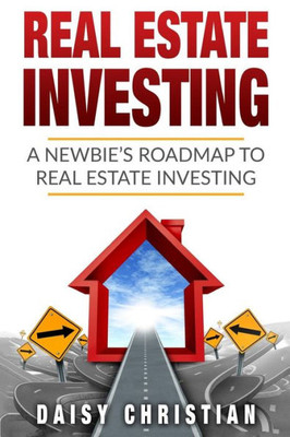 Real Estate: A Newbie'S Roadmap To Real Estate Investing