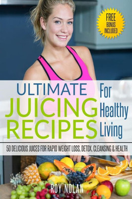 Juicing: The Ultimate Juicing Recipes For Healthy Living (Juicing, Smoothies, Fruits Infused Water, Clean Eating)