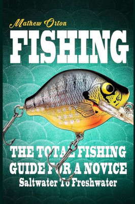 Fishing The Total Fishing Guide For A Novice: Saltwater To Freshwater: The Total Fishing Guide For A Novice: Saltwater To Freshwater (Angling, Fishing ... Rigs, Survival, Weapons, Hunting, Disaster)