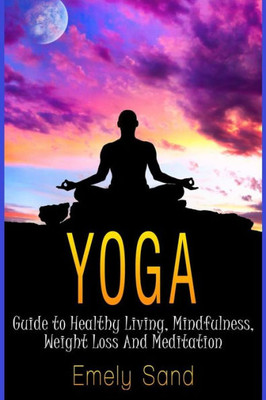 Yoga: Guide To Healthy Living, Mindfulness, Weight Loss And Meditation